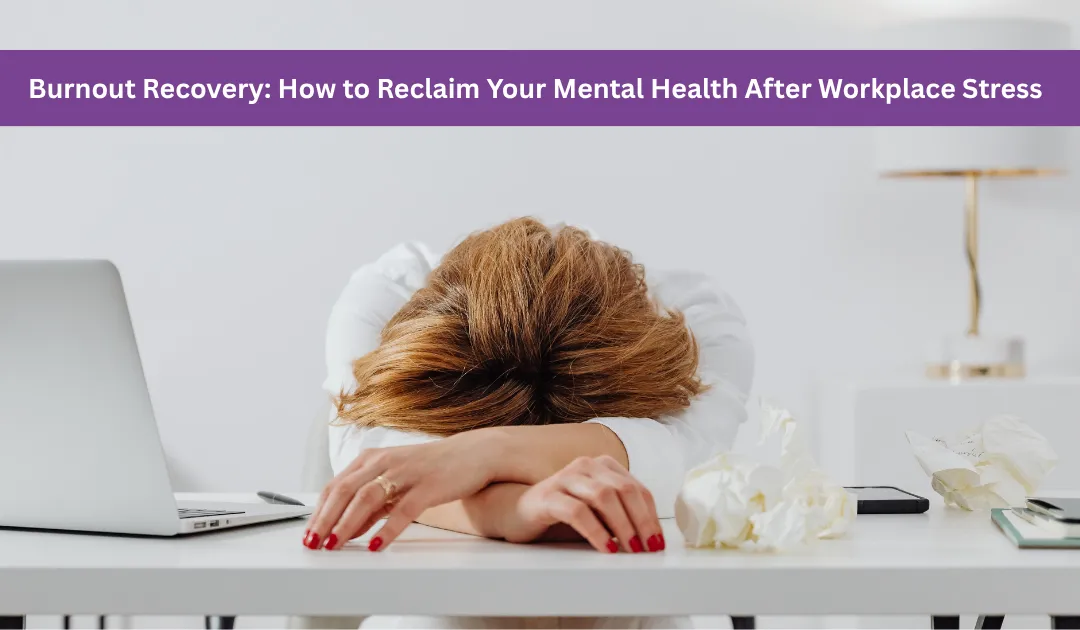 Burnout Recovery: How to Reclaim Your Mental Health After Workplace Stress